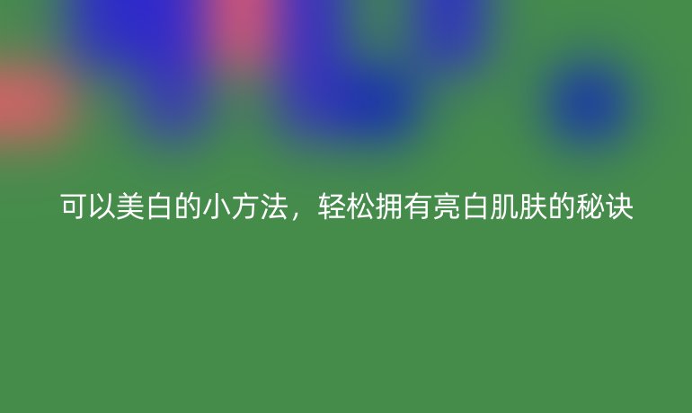 可以美白的小方法，輕松擁有亮白肌膚的秘訣