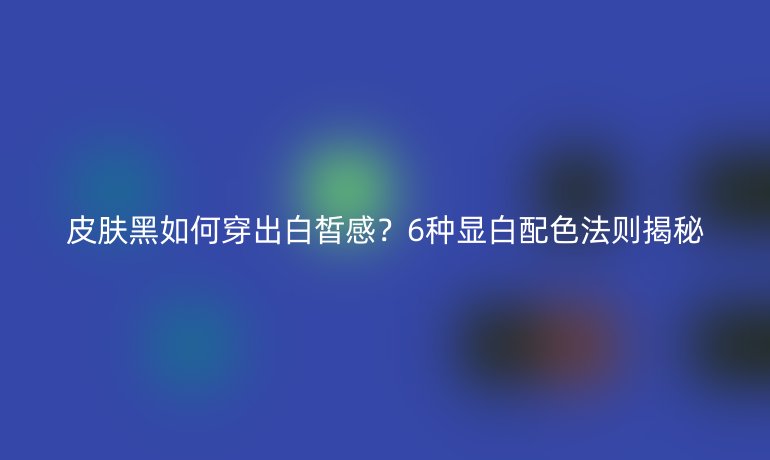 皮膚黑如何穿出白皙感？6種顯白配色法則揭秘