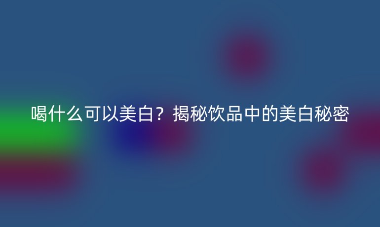 喝什么可以美白？揭秘飲品中的美白秘密