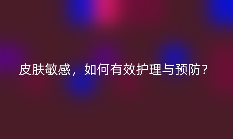 皮膚敏感，如何有效護理與預防？