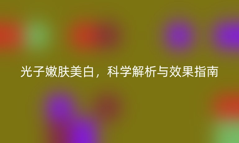 光子嫩膚美白，科學(xué)解析與效果指南