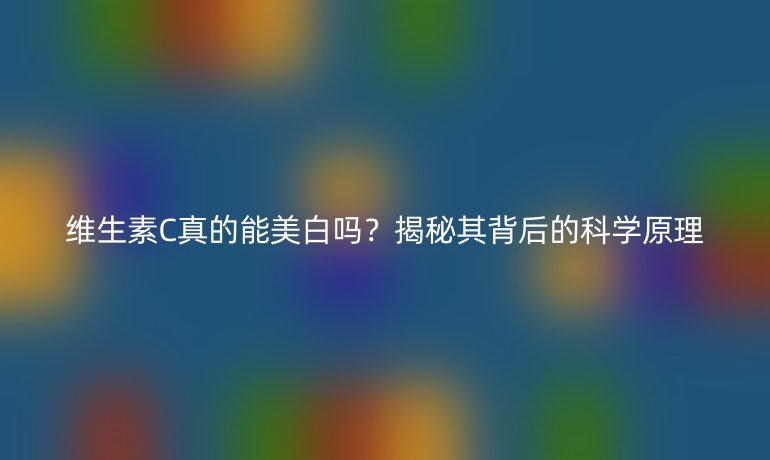 維生素C真的能美白嗎？揭秘其背后的科學(xué)原理