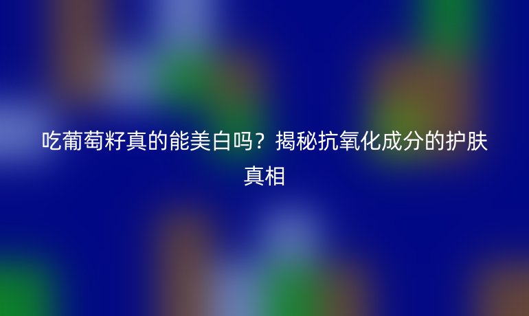 吃葡萄籽真的能美白嗎？揭秘抗氧化成分的護(hù)膚真相