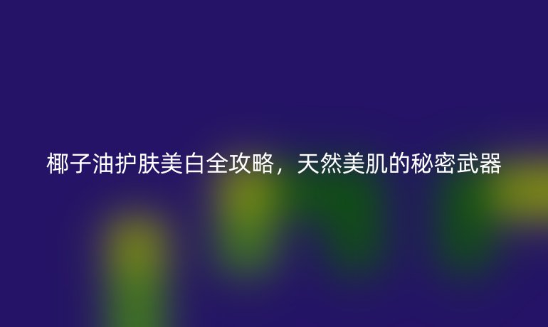 椰子油護(hù)膚美白全攻略，天然美肌的秘密武器
