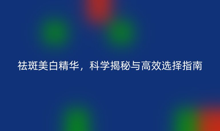 祛斑美白精華，科學(xué)揭秘與高效選擇指南