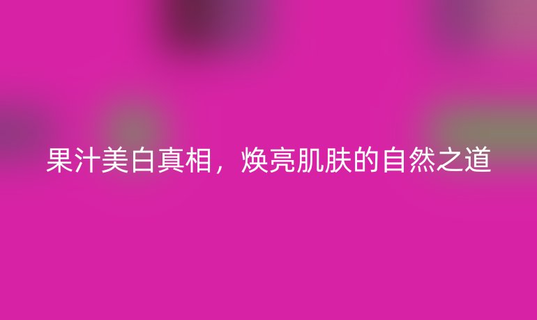 果汁美白真相，煥亮肌膚的自然之道