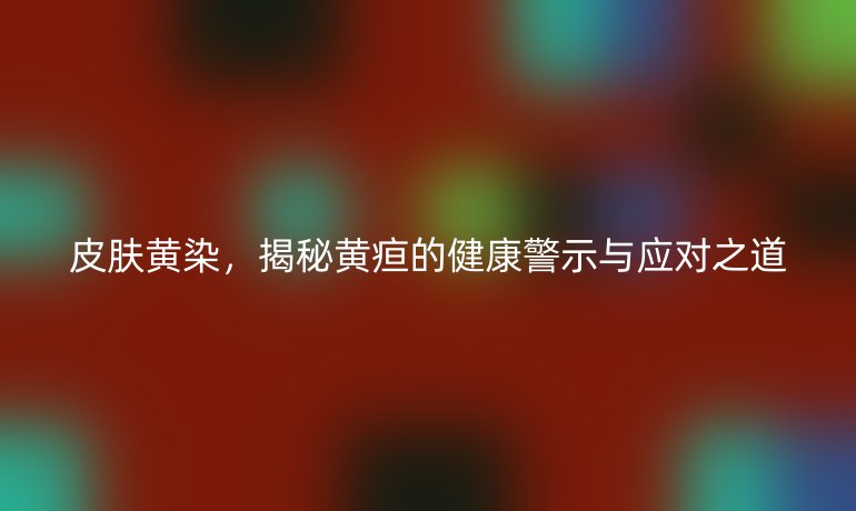 皮膚黃染，揭秘黃疸的健康警示與應對之道