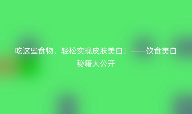 吃這些食物，輕松實現(xiàn)皮膚美白！——飲食美白秘籍大公開